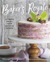 Baker's Royale: 75 Twists on All Your Favorite Sweets