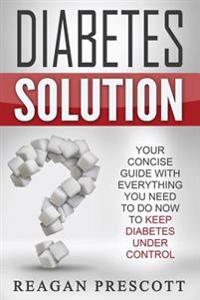 Diabetes Solution: Your Concise Guide with Everything You Need to Know to Keep Diabetes Under Control