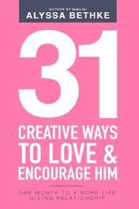 31 Creative Ways to Love & Encourage Him: One Month to a More Life Giving Relationship
