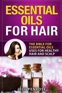 Essential Oils for Hair: The Bible for Essential Oils Uses for Healthy Hair and Scalp