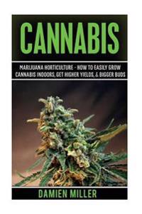 Cannabis: Marijuana Horticulture - How to Easily Grow Cannabis Indoors, Get Higher Yields, & Bigger Buds