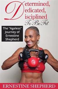 Determined, Dedicated, Disciplined to Be Fit: The Ageless Journey of Ernestine Shepherd