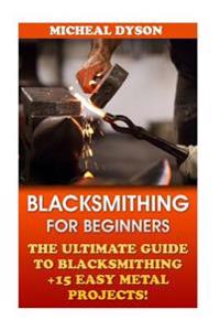 Blacksmithing for Beginners: The Ultimate Guide to Blacksmithing +15 Easy Metal Projects!: (Blacksmithing, How to Blacksmithing, How to Make a Knif
