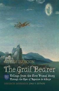 The Grail Bearer: Tellings from the Ever Primal Story: Through the Eyes of Repanse de Schoye