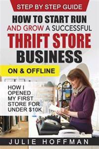 How to Start Run and Grow a Successful Thrift Store Business on and Offline: How I Opened My First Store for Under $10k