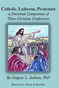 Catholic, Lutheran, Protestant: A Doctrinal Comparison of Three Christian Confessions