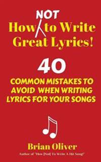 How [Not] to Write Great Lyrics!: 40 Common Mistakes to Avoid When Writing Lyrics for Your Songs