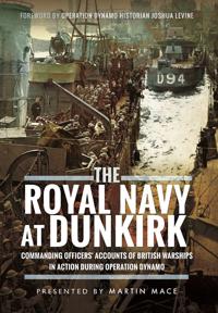 The Royal Navy at Dunkirk: Commanding Officers' Reports of British Warships in Action During Operation Dynamo