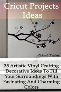 Cricut Projects Ideas: 35 Artistic Vinyl Crafting Decorative Ideas to Fill Your Surroundings with Fasinating and Charming Colors: (Cricut Vin