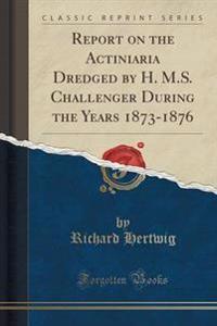 Report on the Actiniaria Dredged by H. M.S. Challenger During the Years 1873-1876 (Classic Reprint)