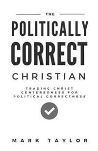 The Politically Correct Christian: Trading Christ Centeredness for Political Correctness