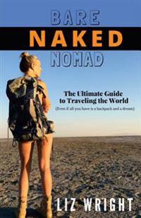 Bare Naked Nomad: The Ultimate Guide to Traveling the World (Even If All You Have Is a Backpack and a Dream)