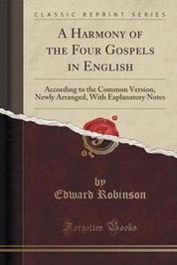 A Harmony of the Four Gospels in English: According to the Common Version, Newly Arranged, with Explanatory Notes (Classic Reprint)