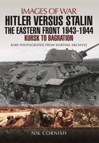 Hitler Versus Stalin: The Eastern Front 1943 - 1944: Kursk to Bagration