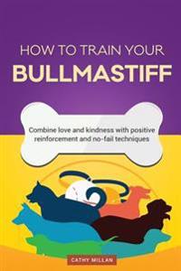 How to Train Your Bullmastiff (Dog Training Collection): Combine Love and Kindness with Positive Reinforcement and No-Fail Techniques