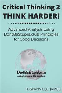Critical Thinking 2: Think Harder. Advanced Analysis Using Dontbestupid.Club Principles for Good Decisions.