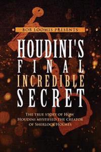 Houdini's Final Incredible Secret: How Houdini Mystified Sherlock Holmes' Creator