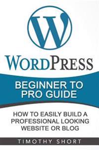 Wordpressbeginner to Pro Guide - How to Easily Build a Professional Looking Website or Blog: (Wordpress 2016 Guide)