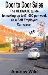 Door to Door Sales: The Ultimate Guide to Making Up to 1,000 Per Week as a Self Employed Canvasser