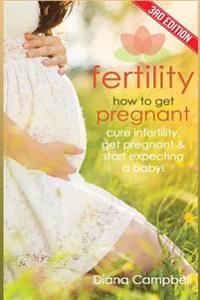 Fertility: How to Get Pregnant - Cure Infertility, Get Pregnant & Start Expecting a Baby