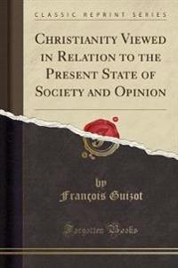 Christianity Viewed in Relation to the Present State of Society and Opinion (Classic Reprint)
