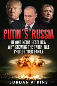 Putin's Russia: Beyond Media Headlines: Why Knowing the Truth Will Protect Your Family