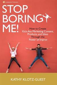 Stop Boring Me!: How to Create Kick-Ass Marketing Content, Products and Ideas Through the Power of Improv