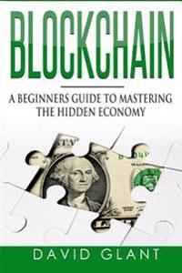 Blockchain: A Beginners Guide to Mastering the Hidden Economy