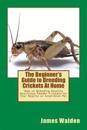 The Beginner's Guide to Breeding Crickets at Home: How to Breeding Healthy Nutritious Feeder Crickets for Your Reptile or Amphibian Pet