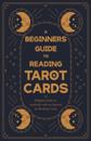 Beginner's Guide to Reading Tarot Cards - A Helpful Guide for Anybody with an Interest in Reading Cards
