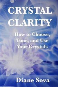 Crystal Clarity: How to Choose, Tune, and Use Your Crystals