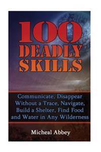100 Deadly Skills: Communicate, Disappear Without a Trace, Navigate, Build a Shelter, Find Food and Water in Any Wilderness: (Prepper's G