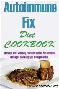 Autoimmune Fix Diet Cookbook: : Recipes That Will Help Prevent Hidden Autoimmune Damages and Keep You Living Healthy.