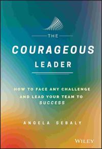 The Courageous Leader: How to Face Any Challenge and Lead Your Team to Success