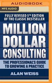 Million Dollar Consulting: The Professional's Guide to Growing a Practice, Fifth Edition