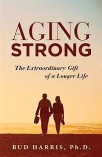 Aging Strong: The Extraordinary Gift of a Longer Life