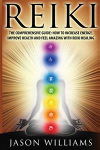 Reiki: The Comprehensive Guide - How to Increase Energy, Improve Health, and Feel Amazing with Reiki Healing