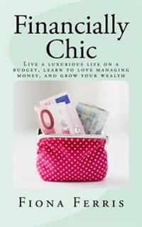 Financially Chic: Live a Luxurious Life on a Budget, Learn to Love Managing Money, and Grow Your Wealth