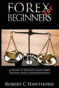 Forex for Beginners: A Guide to Develop Your Forex Trading Skills and Knowledge