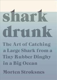 Shark Drunk: The Art of Catching a Large Shark from a Tiny Rubber Dinghy in a Big Ocean