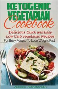 Ketogenic Vegetarian Cookbook: Delicious, Quick and Easy Low Carb Vegetarian Recipes for Busy People to Lose Weight Fast