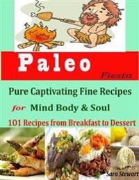Paleo Fiesta : Pure Captivating Fine Recipes for Mind Body & Soul 101 Recipes from Breakfast to Dessert