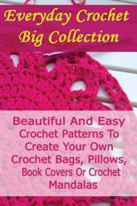 Everyday Crochet Big Collection: Beautiful and Easy Crochet Patterns to Create Your Own Crochet Bags, Pillows, Book Covers or Crochet Mandalas: (Croch