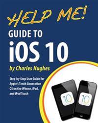 Help Me! Guide to IOS 10: Step-By-Step User Guide for Apple's Tenth Generation OS on the iPhone, iPad, and iPod Touch