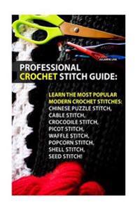 Professional Crochet Stitch Guide: Chinese Puzzle Stitch, Cable Stitch, Crocodile Stitch, Picot Stitch, Waffle Stitch, Popcorn Stitch, Shell Stitch, S
