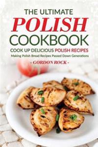 The Ultimate Polish Cookbook - Cook Up Delicious Polish Recipes: Making Polish Bread Recipes Passed Down Generations
