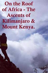 On the Roof of Africa - The Ascents of Kilimanjaro & Mount Kenya.