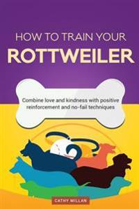 How to Train Your Rottweiler (Dog Training Collection): Combine Love and Kindness with Positive Reinforcement and No-Fail Techniques