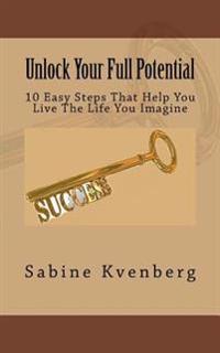 Unlock Your Full Potential: 10 Easy Steps That Help You Live the Life You Imagine