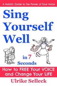 Sing Yourself Well in 7 Seconds: How to Free Your Voice and Change Your Life
